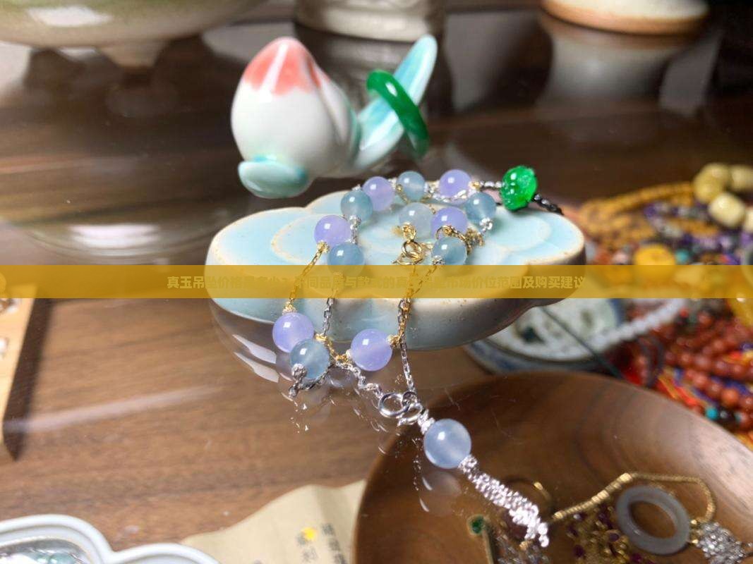 真玉吊坠价格是多少？不同品质与款式的真玉吊坠市场价位范围及购买建议