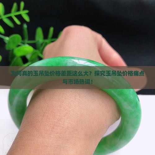 为何真的玉吊坠价格差距这么大？探究玉吊坠价格痛点与市场热词！
