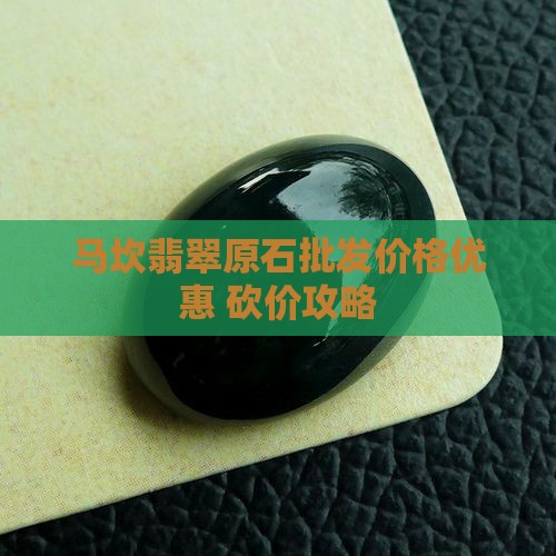 马坎翡翠原石批发价格优惠 砍价攻略