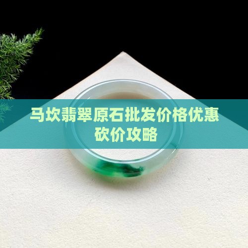 马坎翡翠原石批发价格优惠 砍价攻略