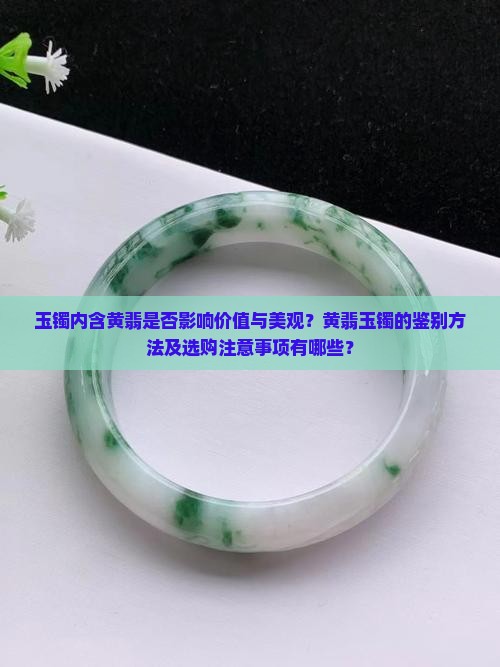 玉镯内含黄翡是否影响价值与美观？黄翡玉镯的鉴别方法及选购注意事项有哪些？