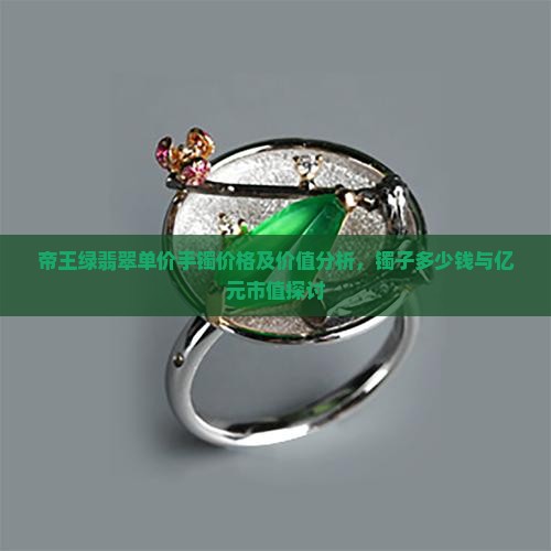 帝王绿翡翠单价手镯价格及价值分析，镯子多少钱与亿元市值探讨