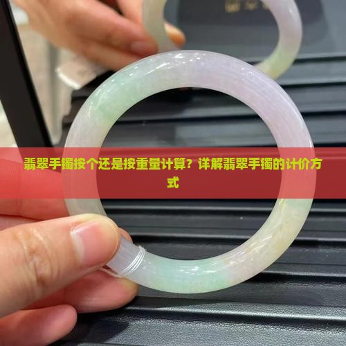 翡翠手镯按个还是按重量计算？详解翡翠手镯的计价方式
