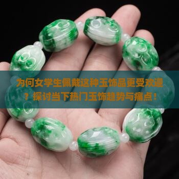 为何女学生佩戴这种玉饰品更受欢迎？探讨当下热门玉饰趋势与痛点！
