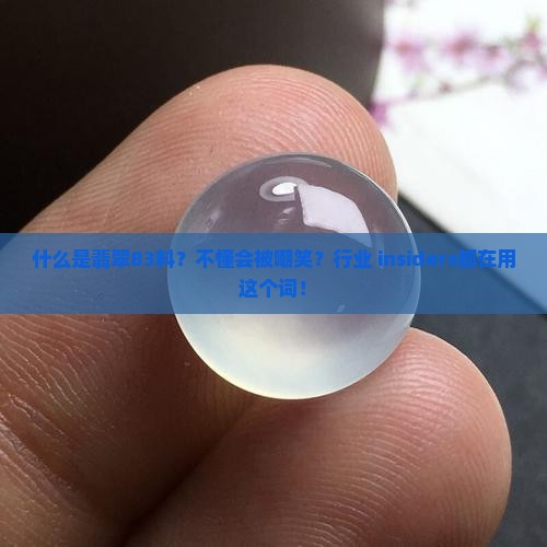 什么是翡翠83料？不懂会被嘲笑？行业 insiders都在用这个词！