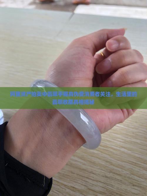阿里资产拍卖中翡翠手镯真伪受消费者关注，生活里的翡翠收藏真相揭秘