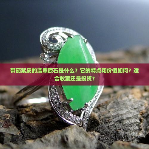 带茄紫皮的翡翠原石是什么？它的特点和价值如何？适合收藏还是投资？