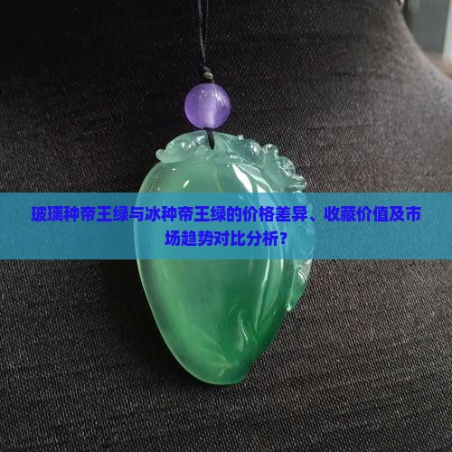 玻璃种帝王绿与冰种帝王绿的价格差异、收藏价值及市场趋势对比分析？