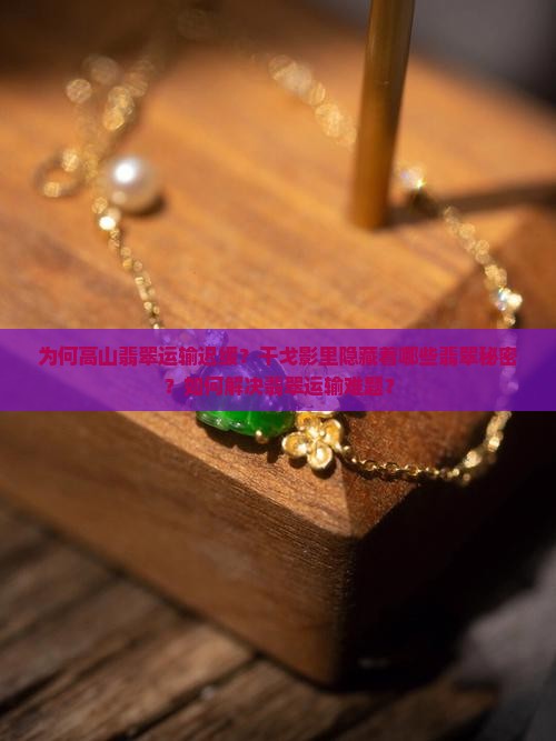 为何高山翡翠运输迟缓？干戈影里隐藏着哪些翡翠秘密？如何解决翡翠运输难题？