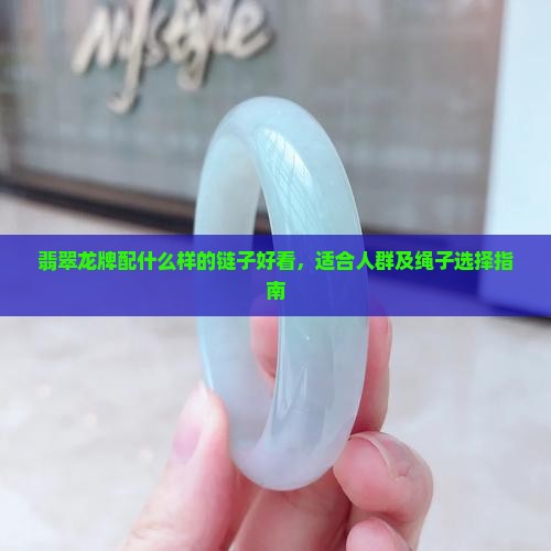 翡翠龙牌配什么样的链子好看，适合人群及绳子选择指南
