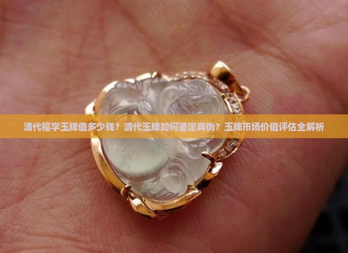 清代福字玉牌值多少钱？清代玉牌如何鉴定真伪？玉牌市场价值评估全解析
