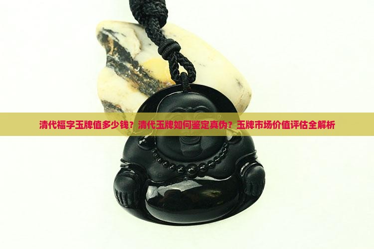 清代福字玉牌值多少钱？清代玉牌如何鉴定真伪？玉牌市场价值评估全解析