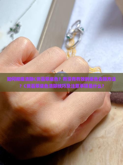如何彻底清除C货翡翠柒色？有没有有效的柒色去除方法？C货翡翠柒色清除技巧及注意事项是什么？