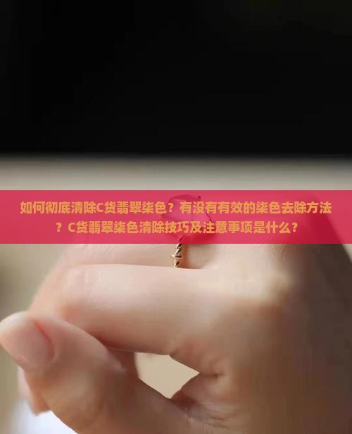 如何彻底清除C货翡翠柒色？有没有有效的柒色去除方法？C货翡翠柒色清除技巧及注意事项是什么？