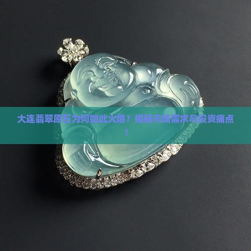 大连翡翠原石为何如此火爆？揭秘市场需求与投资痛点！
