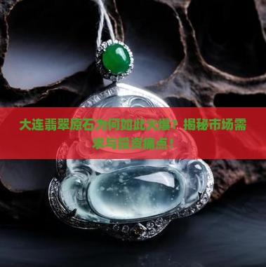 大连翡翠原石为何如此火爆？揭秘市场需求与投资痛点！