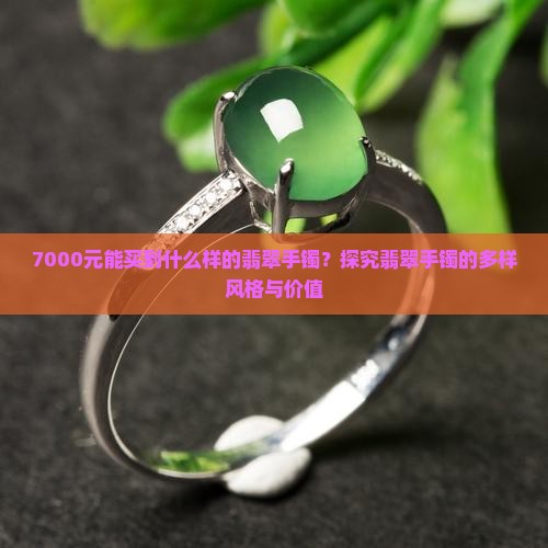 7000元能买到什么样的翡翠手镯？探究翡翠手镯的多样风格与价值