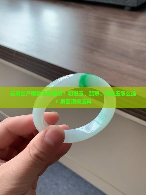 云南出产哪种玉石最好？和田玉、翡翠、黄龙玉怎么选？解密顶级玉料