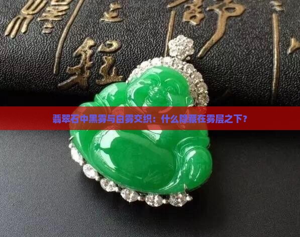 翡翠石中黑雾与白雾交织：什么隐藏在雾层之下？