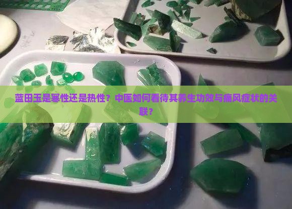 蓝田玉是寒性还是热性？中医如何看待其养生功效与痛风症状的关联？