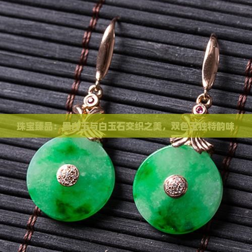 珠宝臻品：黑白玉与白玉石交织之美，双色玉独特韵味