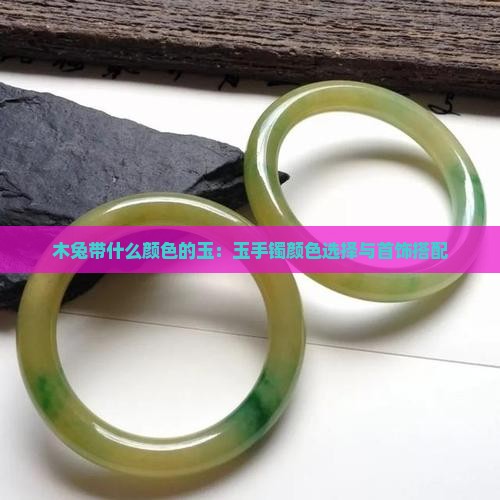 木兔带什么颜色的玉：玉手镯颜色选择与首饰搭配