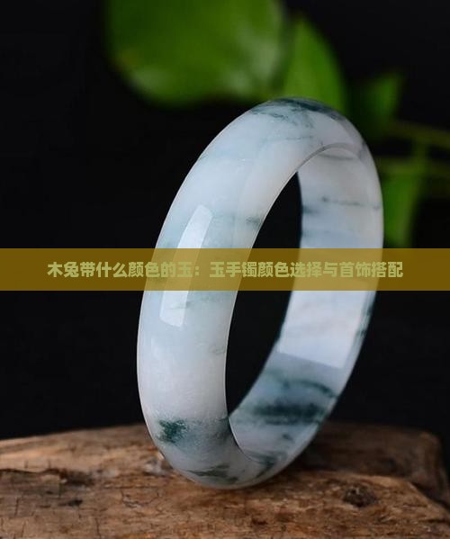 木兔带什么颜色的玉：玉手镯颜色选择与首饰搭配