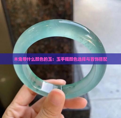 木兔带什么颜色的玉：玉手镯颜色选择与首饰搭配