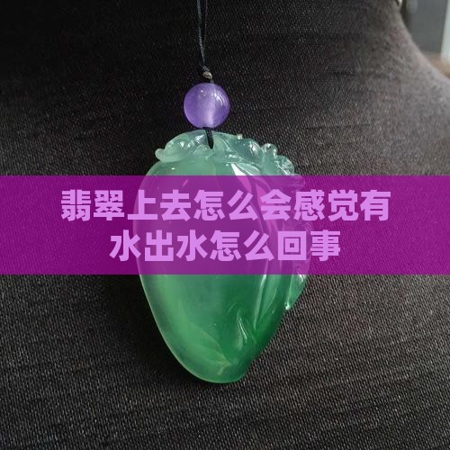 翡翠上去怎么会感觉有水出水怎么回事