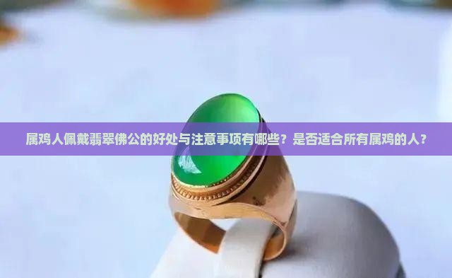 属鸡人佩戴翡翠佛公的好处与注意事项有哪些？是否适合所有属鸡的人？