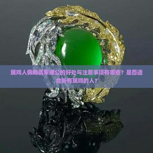 属鸡人佩戴翡翠佛公的好处与注意事项有哪些？是否适合所有属鸡的人？