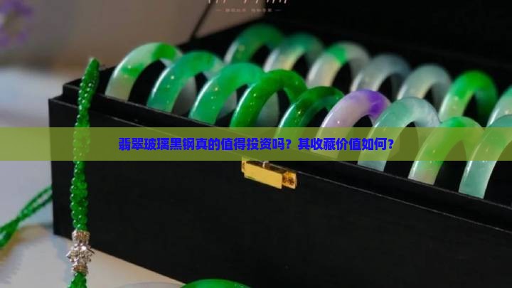 翡翠玻璃黑钢真的值得投资吗？其收藏价值如何？