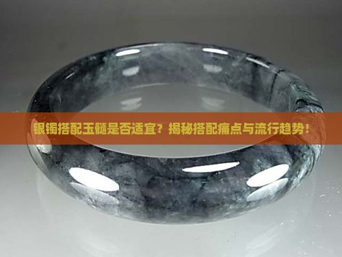 银镯搭配玉髓是否适宜？揭秘搭配痛点与流行趋势！