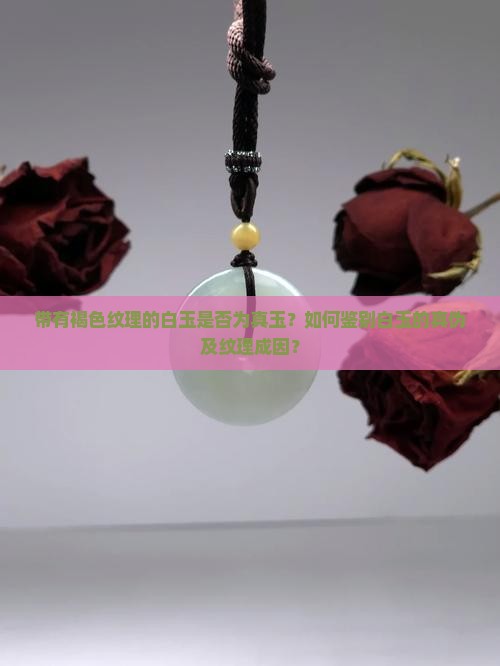 带有褐色纹理的白玉是否为真玉？如何鉴别白玉的真伪及纹理成因？
