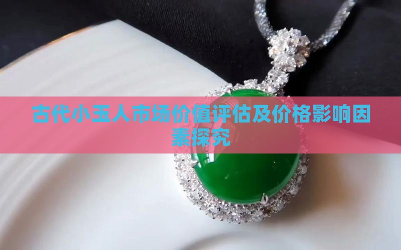 古代小玉人市场价值评估及价格影响因素探究