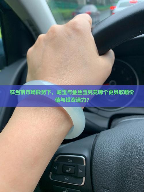 在当前市场形势下,岫玉与金丝玉究竟哪个更具收藏价值与投资潜力? 在当前市场形势下,岫玉与金丝玉究竟哪个更具收藏价值与投资潜力?