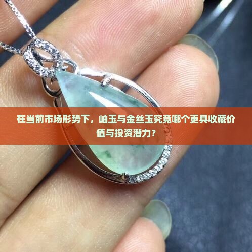 在当前市场形势下,岫玉与金丝玉究竟哪个更具收藏价值与投资潜力? 在当前市场形势下,岫玉与金丝玉究竟哪个更具收藏价值与投资潜力?