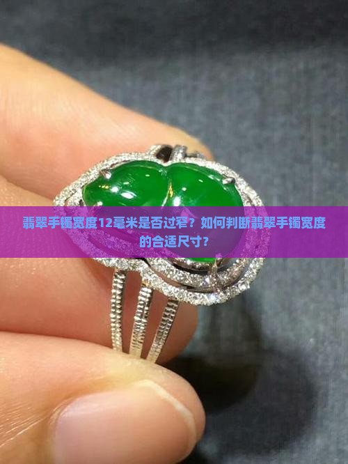 翡翠手镯宽度12毫米是否过窄?如何判断翡翠手镯宽度的合适尺寸? 翡翠手镯宽度12毫米是否过窄?如何判断翡翠手镯宽度的合适尺寸?