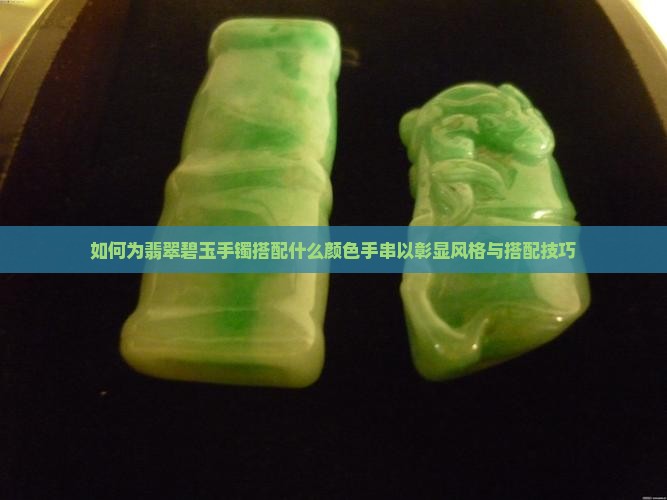 如何为翡翠碧玉手镯搭配什么颜色手串以彰显风格与搭配技巧