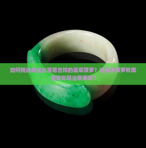 如何挑选并送出寓意吉祥的翡翠菠萝?送翡翠菠萝有哪些讲究和注意事项? 如何挑选并送出寓意吉祥的翡翠菠萝?送翡翠菠萝有哪些讲究和注意事项?