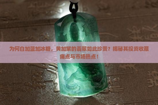 为何白加蓝加冰糖,黄加紫的翡翠如此珍贵?揭秘其投资收藏痛点与市场热点! 为何白加蓝加冰糖,黄加紫的翡翠如此珍贵?揭秘其投资收藏痛点与市场热点!