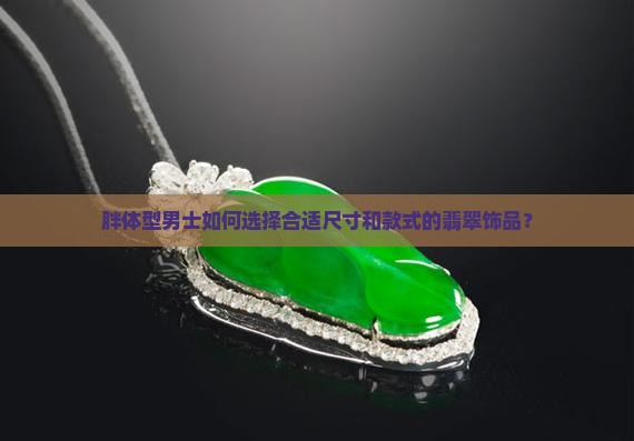 胖体型男士如何选择合适尺寸和款式的翡翠饰品? 胖体型男士如何选择合适尺寸和款式的翡翠饰品?