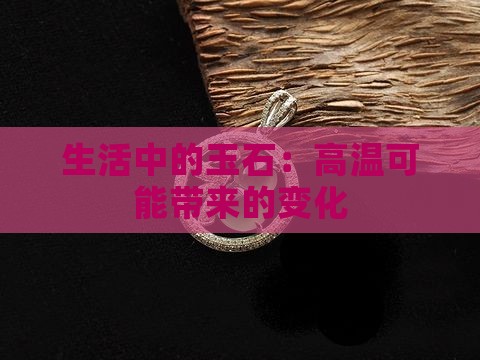 生活中的玉石：高温可能带来的变化