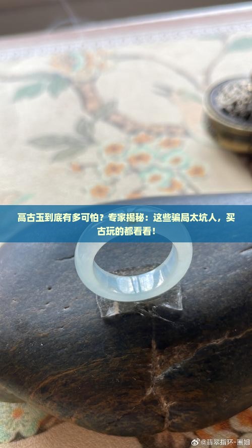高古玉到底有多可怕？专家揭秘：这些骗局太坑人，买古玩的都看看！