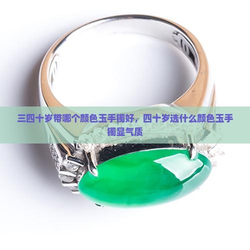 三四十岁带哪个颜色玉手镯好，四十岁选什么颜色玉手镯显气质