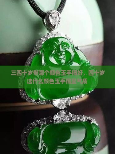 三四十岁带哪个颜色玉手镯好，四十岁选什么颜色玉手镯显气质