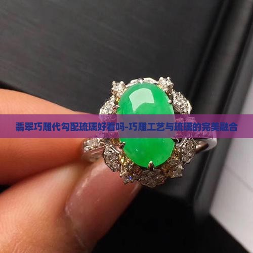 翡翠巧雕代勾配琉璃好看吗-巧雕工艺与琉璃的完美融合