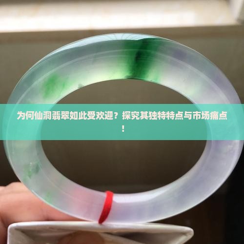 为何仙洞翡翠如此受欢迎？探究其独特特点与市场痛点！