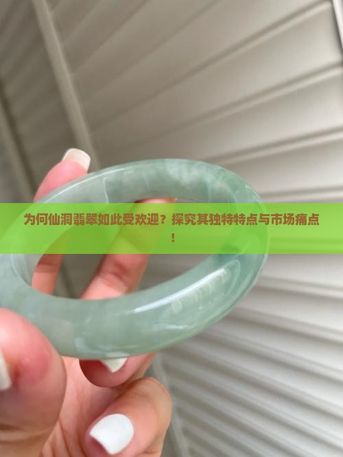 为何仙洞翡翠如此受欢迎？探究其独特特点与市场痛点！