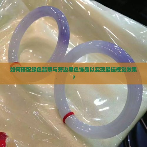 如何搭配绿色翡翠与旁边黑色饰品以实现最佳视觉效果？